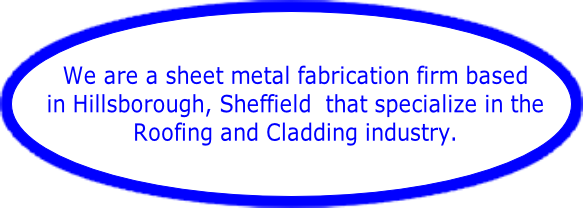 We are a sheet metal fabrication firm based 
in Hillsborough, Sheffield  that specialize in the 
Roofing and Cladding industry.     